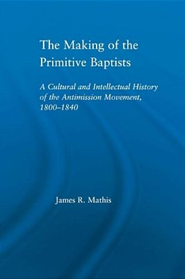 The Making Of The Primitive Baptists: A Cultural And Intellectual History Of The Anti-Mission Movement, 1800-1840-..