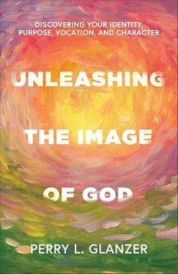 Unleashing The Image Of God: Discovering Your Identity, Purpose, Vocation, And Character-..
