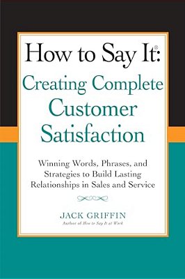 How To Say It: Creating Complete Customer Satisfaction: Winning Words, Phrases, And Strategies To Build Lasting Relationships In Sales And Service-..