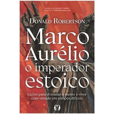 Marco Aurélio, O Imperador Estoico - Lições Para Dominar A Mente E Viver Com Virtude Em Tempos Difíceis