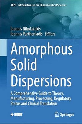 Amorphous Solid Dispersions: A Comprehensive Guide To Theory, Manufacturing, Processing, Regulatory Status And Clinical Translation-..