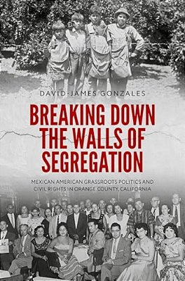 Breaking Down The Walls Of Segregation: Mexican American Grassroots Politics And Civil Rights In Orange County, California-..