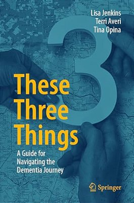 These Three Things: A Guide For Navigating The Dementia Journey-..