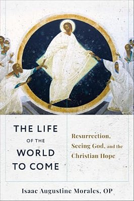 The Life Of The World To Come: Resurrection, Seeing God, And The Christian Hope-..