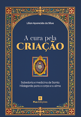 A Cura Pela Criação: Sabedoria e Medicina de Santa Hildegarda Para o Corpo e a Alma