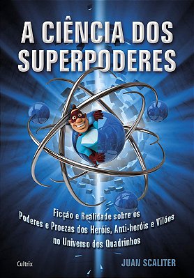 A Ciência dos Superpoderes: Ficção e Realidade Sobre os Poderes e Proezas dos Heróis, Anti-Heróis e Vilões no Universo