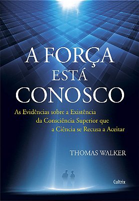 A Força Está Conosco: As Evidências Sobre a Existência da Consciência Superior que a Ciência se Recusa a Aceitar