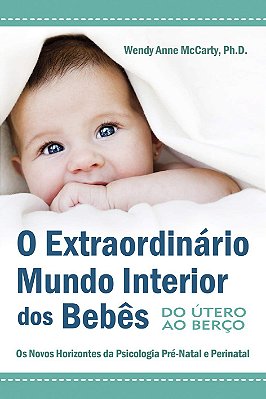 O Extraordinário Mundo Interior dos Bebês - Do Útero ao Berço: Os Novos Horizontes da Psisologia Pré-Natal e Perinatal