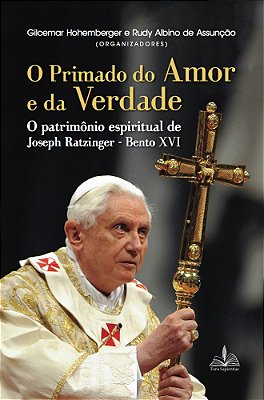 O Primado do Amor e da Verdade - o Patrimônio Espiritual de Joseph Ratzinger Bento Xvi
