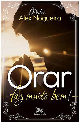 Orar faz muito bem - Um caminho espiritual para crescer na vida de oração