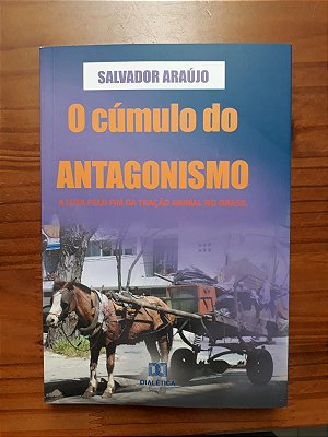 O CÚMULO DO ANTAGONISMO/A luta pelo fim da tração animal no Brasil (chave pix 50982885687 - José Salvador Pereira Araújo - Após a compra, favor informar o endereço para entrega pelos e-mails disponibilizados ou pelo celular/WhatsApp 33988879231)