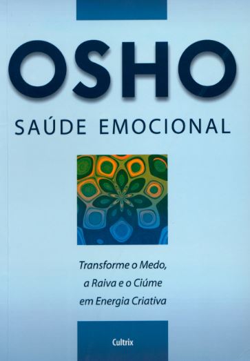 SAÚDE EMOCIONAL. TRANSFORME O MEDO, A RAIVA E O CIÚME EM ENERGIA CRIATIVA. OSHO