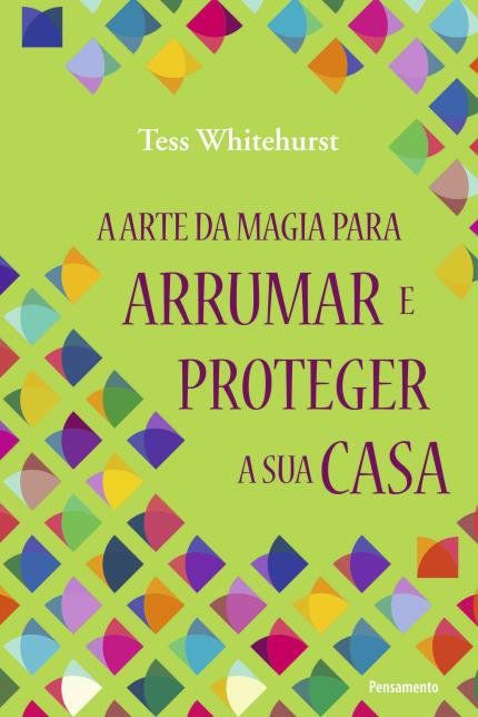 A ARTE DA MAGIA PARA ARRUMAR E PROTEGER A SUA CASA. TESS WHITEHURST