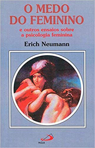 O MEDO DO FEMININO E OUTROS ENSAIOS SOBRE A PSICOLOGIA FEMININA. ERICH NEWMANN