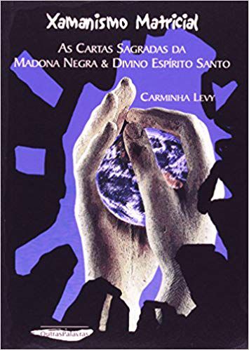 XAMANISMO MATRICIAL, AS CARTAS SAGRADAS DA MADONA NEGRA E O DIVINO ESPIRITO SANTO. CARMINHA LEVY