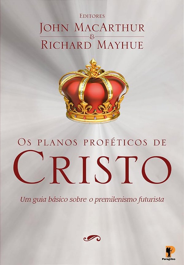 Os planos proféticos de Cristo: Um guia básico sobre o pré-milenismo futurista | John MacArthur e Richard Mayhue