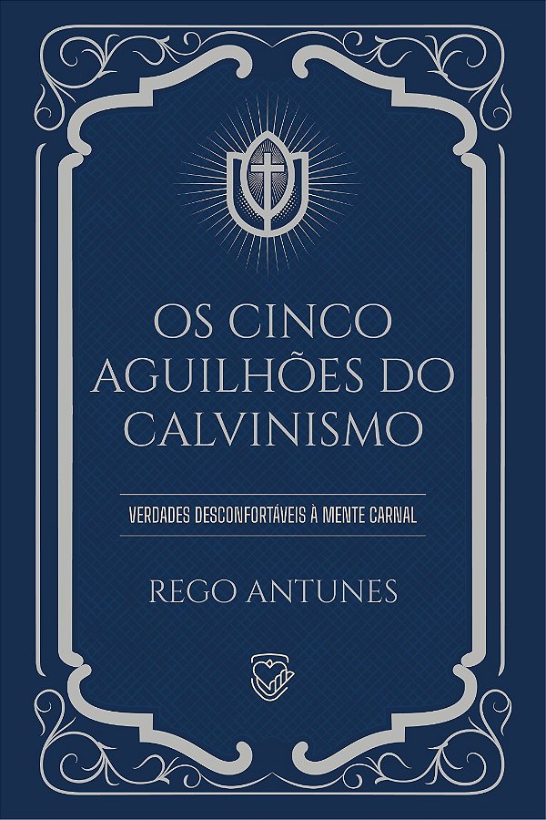 Os Cinco Aguilhões do Calvinismo: verdades desconfortáveis à mente carnal | Rego Antunes