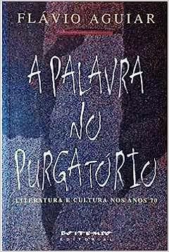 A Palavra no Purgatório - Literatura e Cultura nos Anos 70 - Flávio Aguiar