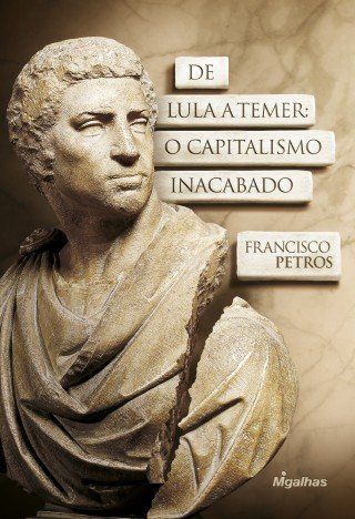 De Lula a Temer - O Capitalismo Inacabado - Francisco Petros