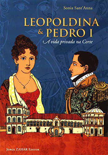 Leopoldina e Pedro I - A Vida Privada na Corte - Sonia Sant'Anna