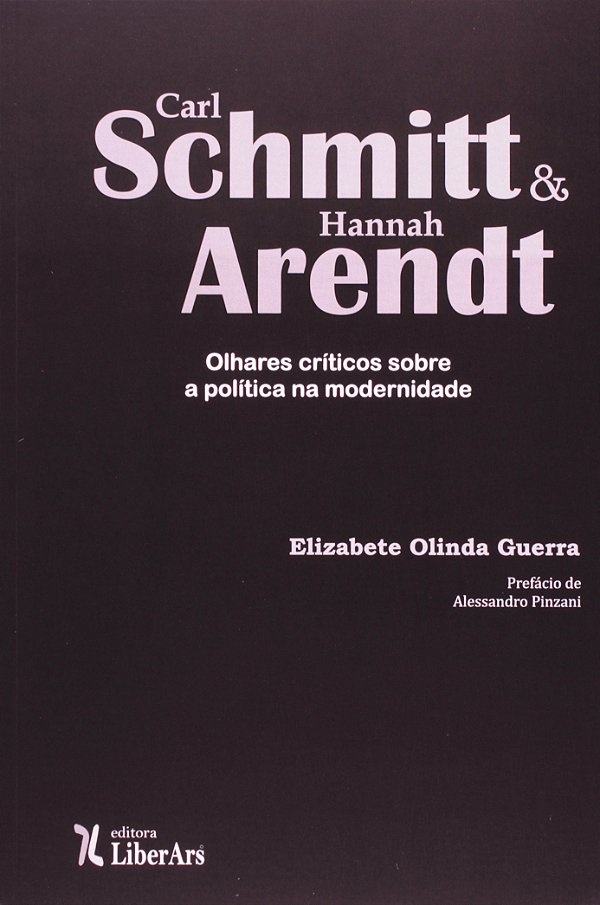 Carl Schmitt e Hannah Arendt - Olhares críticos sobre a política na modernidade - Elizabete Olinda Guerra