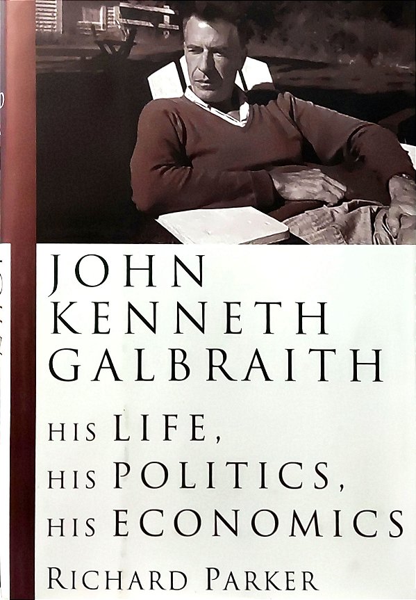 John Kenneth Galbraith - His Life, His Politics, His Economics - Richard Parker