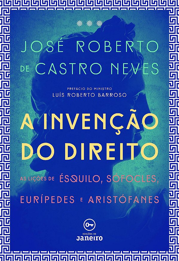 A Invenção do Direito - As Lições de Ésquilo, Sófocles, Eurípedes e Aristófanes - José Roberto de Castro Neves