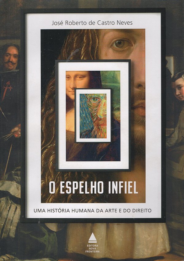 O Espelho Infiel - Uma História Humana da Arte e do Direito - José Roberto de Castro Neves