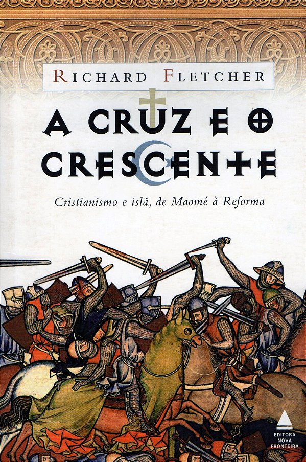 A Cruz e o Crescente - Cristianismo e Islã, de Maomé à Reforma - Richard Fletcher