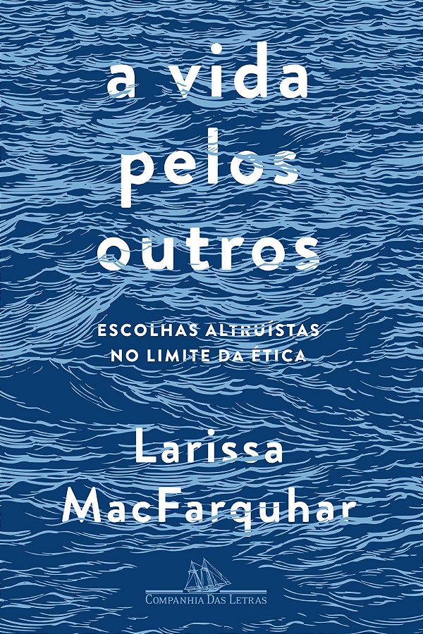 A Vida Pelos Outros - Escolhas Altruístas no Limite da Ética - Larissa MacFarquhar