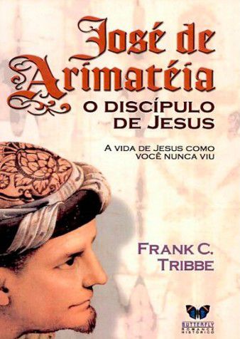 José de Arimatéia - O Discípulo de Jesus - Frank C. Tribbe
