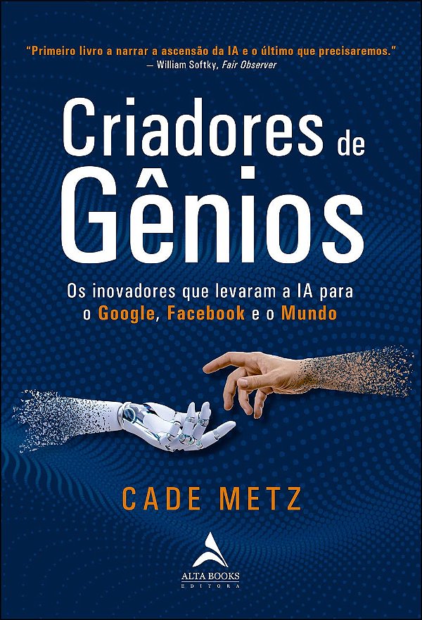 Criadores de Gênios - Os Inovadores que Levaram a IA para o Google, Facebook e o Mundo - Cade Metz