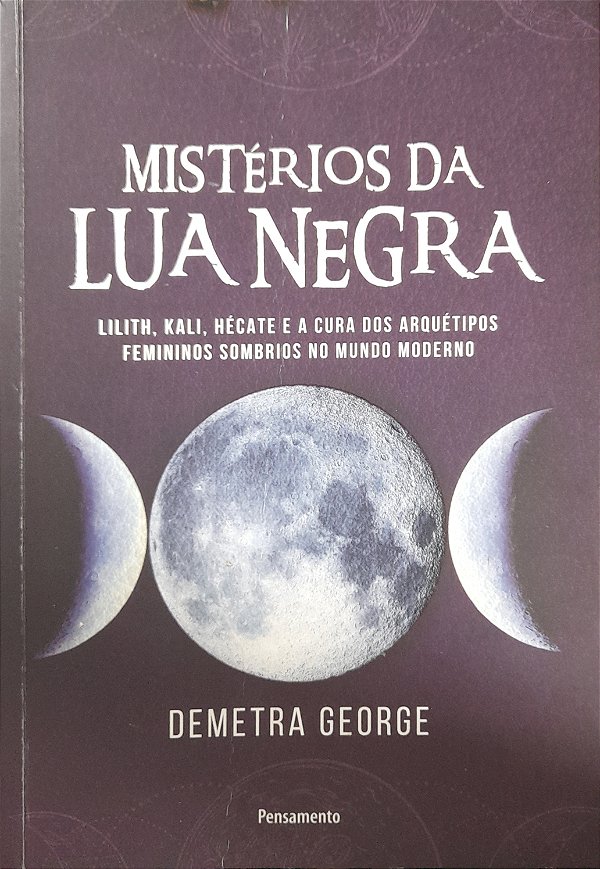 Mistérios da Lua Negra  - Lilith, Kali, Hécate e a Cura dos Arquétipos Femininos Sombrios no Mundo Moderno - Demetra Geo