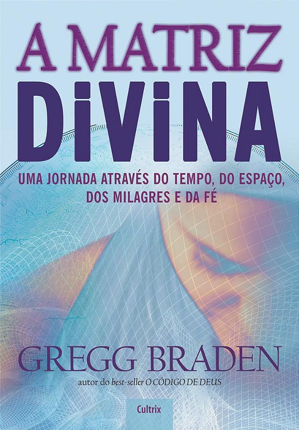 A Matriz Divina - Uma Jornada Através do Tempo, do Espaço, dos Milagres e da Fé - Gregg Braden