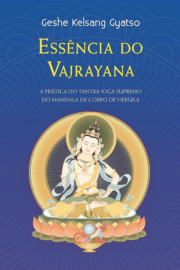 Essência do Vajrayana - A Prática do Tantra Ioga Supremo do Mandala de Corpo de Heruka - Geshe Kelsang Gyatso
