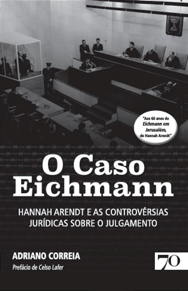 O Caso Eichmann - Hannah Arendt e as Controvérsias Jurídicas Sobre o Julgamento - Adriano Correia