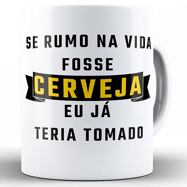 Caneca se o rumo na vida fosse cerveja eu já teria tomado