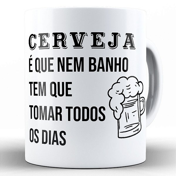 Caneca cerveja é que nem banho tem que tomar todos os dias