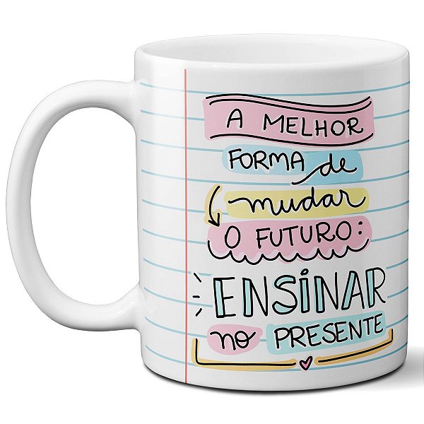 Caneca a melhor forma de mudar o futuro é ensinar presente