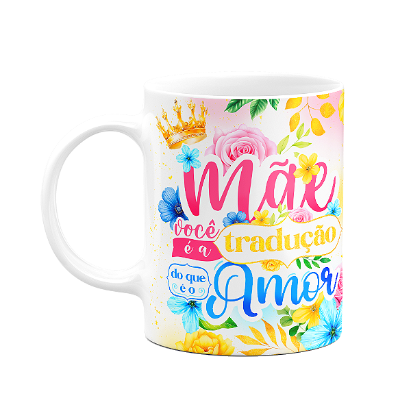 Caneca Floral Mães - Mãe, você a tradução do que é o amor