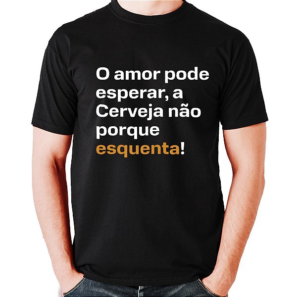 Camiseta - O AMOR PODE ESPERAR MAS A CERVEJA NÃO PORQUE ESQUENTA !