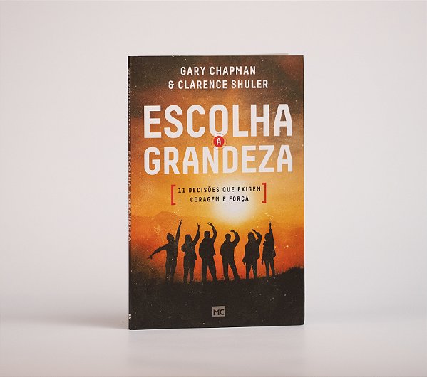 Escolha a grandeza: 11 decisões que exigem coragem e força | Gary Chapman e Clarence Shuler