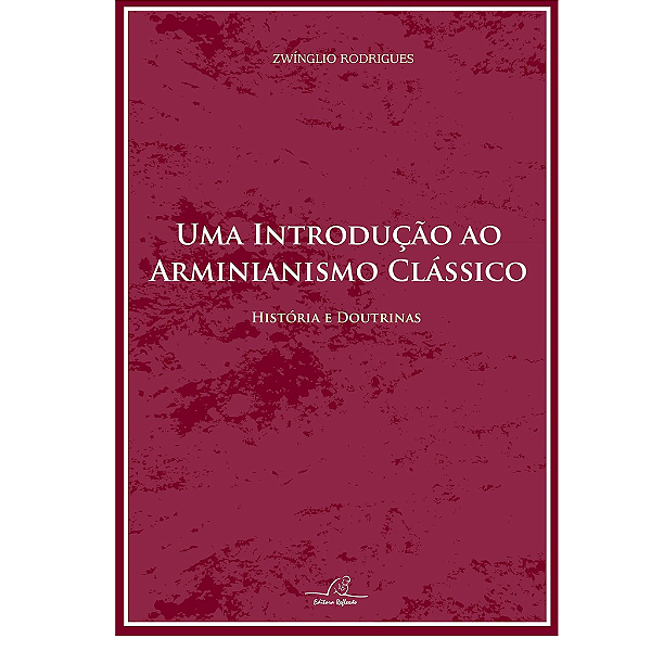 Uma Introdução ao Arminianismo Clássico - Histórias e Doutrinas