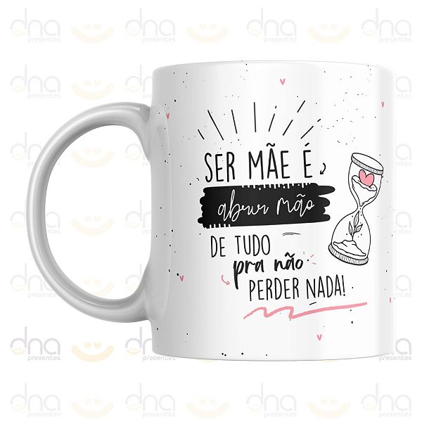 Caneca Personalizada Ser Mãe é Abrir Mão de Tudo Pra Não Perder Nada!