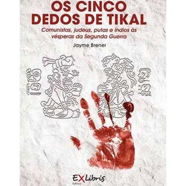 Os Cinco Dedos De Tikal - Comunistas, Judeus, Putas E Índios Às Vésperas Da Segunda Guerra