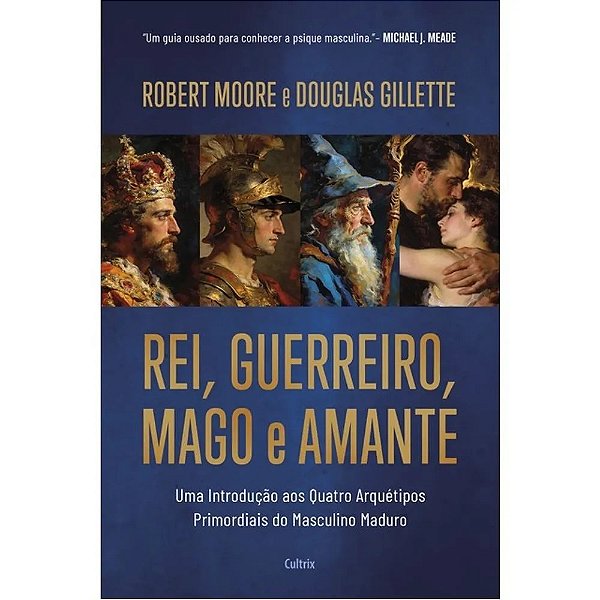 Rei, Guerreiro, Mago e Amante: Uma introdução aos quatro arquétipos primordiais do masculino maduro