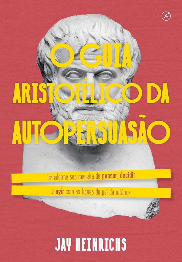 O guia aristotélico da autopersuasão: Transforme sua maneira de pensar, decidir e agir com as lições do pai da retórica