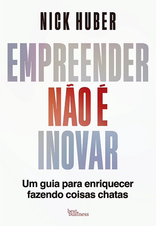 Empreender não é inovar: um guia para enriquecer fazendo coisas chatas
