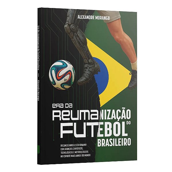 Era Da Reumanização Do Futebol Brasileiro: Reconciliando O Ser Humano Com Avanços Científicos, Tecno