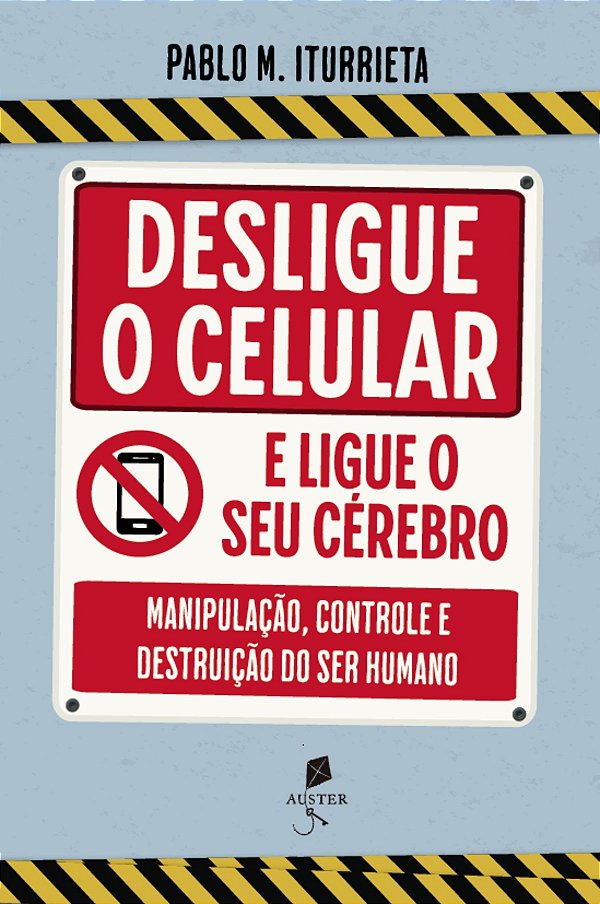 Desligue O Celular E Ligue O Seu Cérebro: Manipulação, Controle E Destruição Do Ser Humano